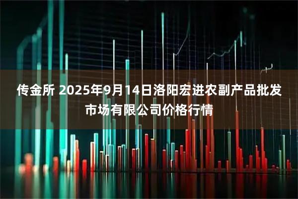 传金所 2025年9月14日洛阳宏进农副产品批发市场有限公司价格行情