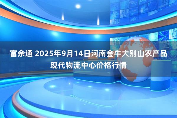 富余通 2025年9月14日河南金牛大别山农产品现代物流中心价格行情