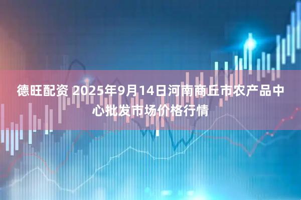 德旺配资 2025年9月14日河南商丘市农产品中心批发市场价格行情