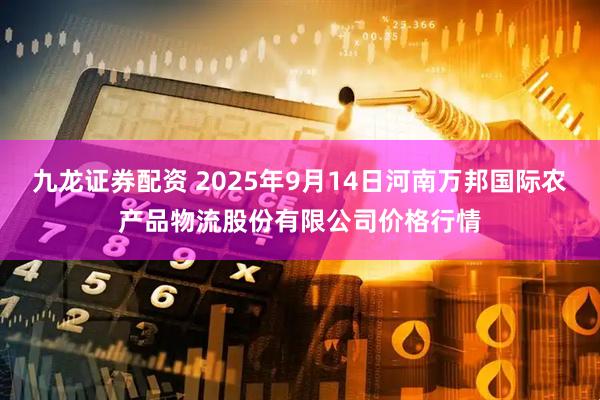 九龙证券配资 2025年9月14日河南万邦国际农产品物流股份有限公司价格行情