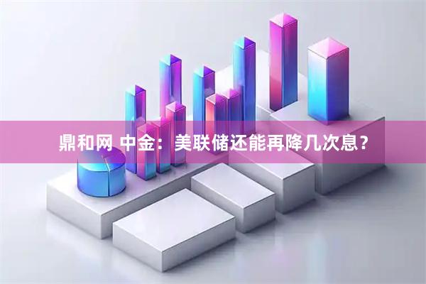 鼎和网 中金：美联储还能再降几次息？