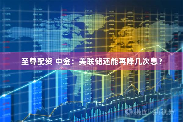 至尊配资 中金：美联储还能再降几次息？