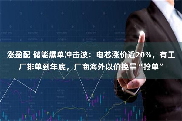 涨盈配 储能爆单冲击波：电芯涨价近20%，有工厂排单到年底，厂商海外以价换量“抢单”