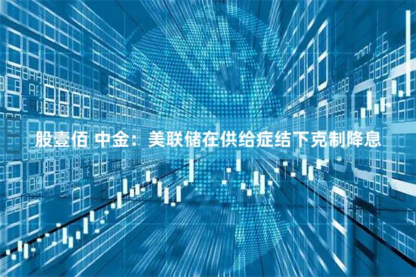 股壹佰 中金：美联储在供给症结下克制降息