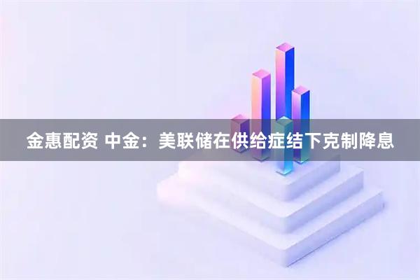 金惠配资 中金：美联储在供给症结下克制降息