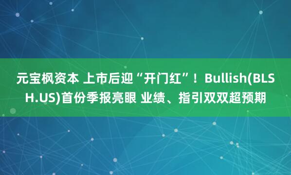 元宝枫资本 上市后迎“开门红”！Bullish(BLSH.US)首份季报亮眼 业绩、指引双双超预期