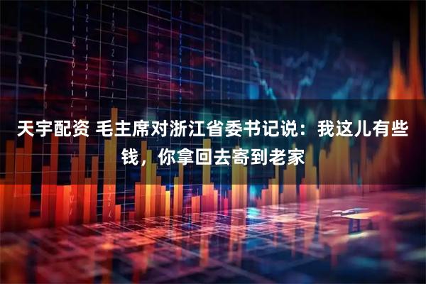 天宇配资 毛主席对浙江省委书记说：我这儿有些钱，你拿回去寄到老家