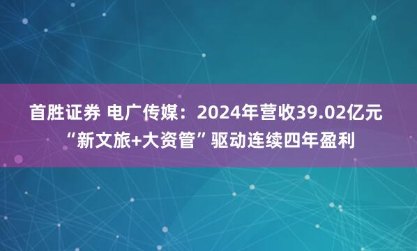 首胜证券 电广传媒：2024年营收39.02亿元 “新文旅+大资管”驱动连续四年盈利