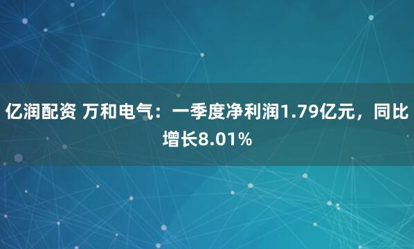 亿润配资 万和电气：一季度净利润1.79亿元，同比增长8.01%