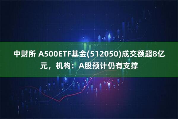 中财所 A500ETF基金(512050)成交额超8亿元，机构：A股预计仍有支撑