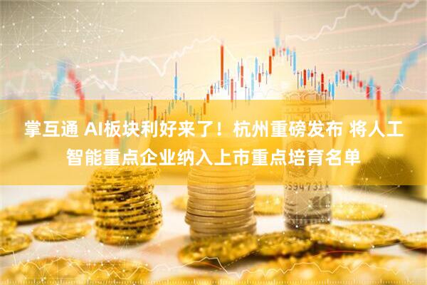 掌互通 AI板块利好来了！杭州重磅发布 将人工智能重点企业纳入上市重点培育名单