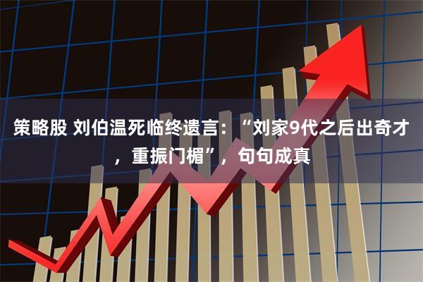 策略股 刘伯温死临终遗言：“刘家9代之后出奇才，重振门楣”，句句成真