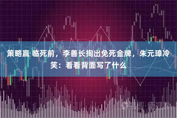 策略赢 临死前，李善长掏出免死金牌，朱元璋冷笑：看看背面写了什么