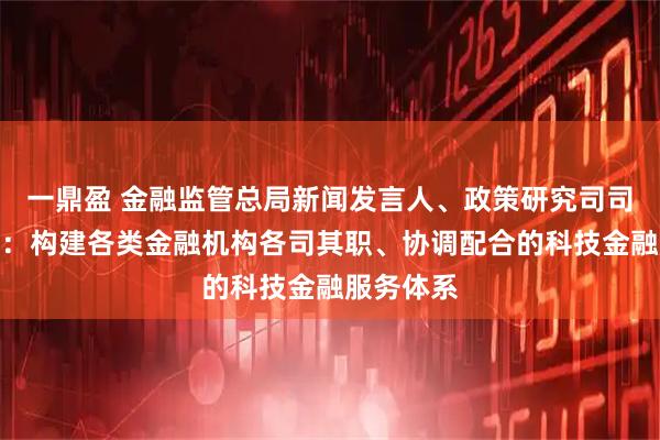 一鼎盈 金融监管总局新闻发言人、政策研究司司长郭武平：构建各类金融机构各司其职、协调配合的科技金融服务体系