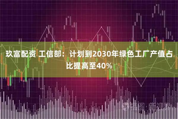 玖富配资 工信部：计划到2030年绿色工厂产值占比提高至40%
