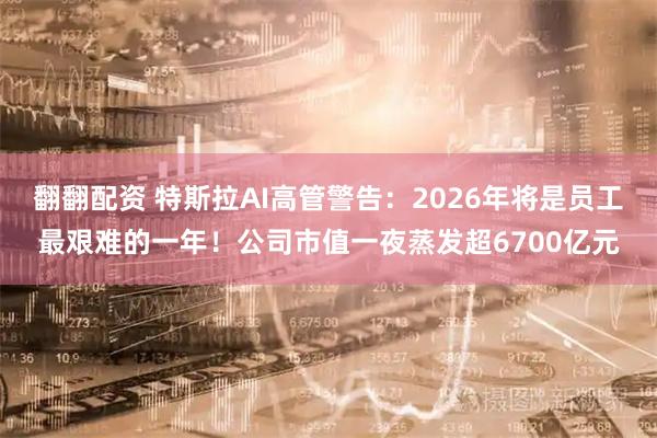 翻翻配资 特斯拉AI高管警告：2026年将是员工最艰难的一年！公司市值一夜蒸发超6700亿元