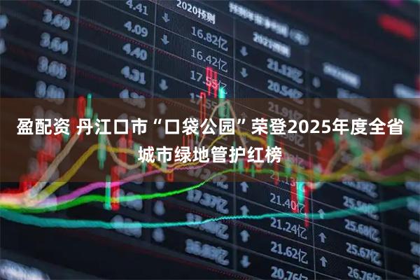 盈配资 丹江口市“口袋公园”荣登2025年度全省城市绿地管护红榜