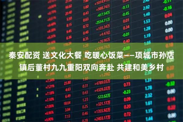 秦安配资 送文化大餐 吃暖心饭菜——项城市孙店镇后董村九九重阳双向奔赴 共建和美乡村
