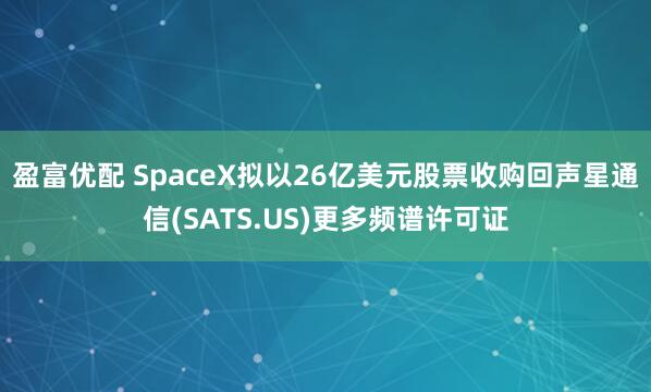 盈富优配 SpaceX拟以26亿美元股票收购回声星通信(SATS.US)更多频谱许可证