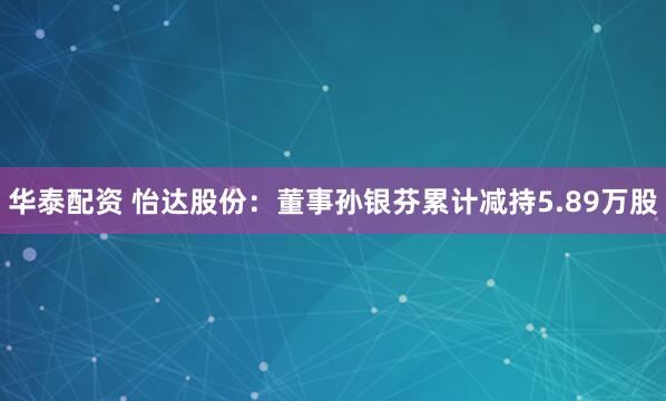 华泰配资 怡达股份：董事孙银芬累计减持5.89万股