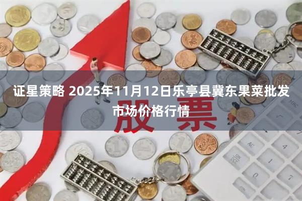证星策略 2025年11月12日乐亭县冀东果菜批发市场价格行情