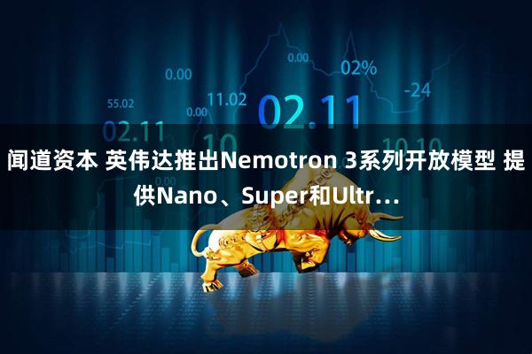 闻道资本 英伟达推出Nemotron 3系列开放模型 提供Nano、Super和Ultr…