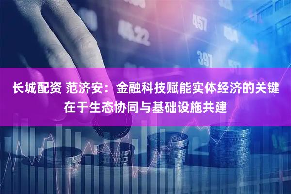 长城配资 范济安：金融科技赋能实体经济的关键在于生态协同与基础设施共建