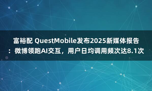 富裕配 QuestMobile发布2025新媒体报告：微博领跑AI交互，用户日均调用频次达8.1次