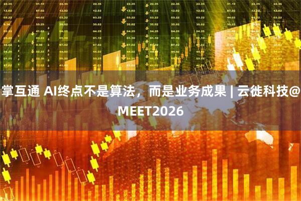 掌互通 AI终点不是算法，而是业务成果 | 云徙科技@MEET2026