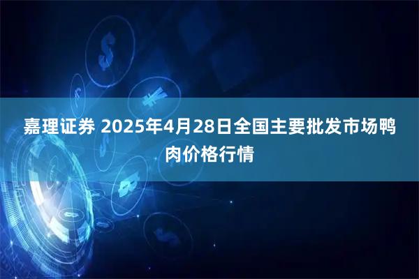 嘉理证券 2025年4月28日全国主要批发市场鸭肉价格行情