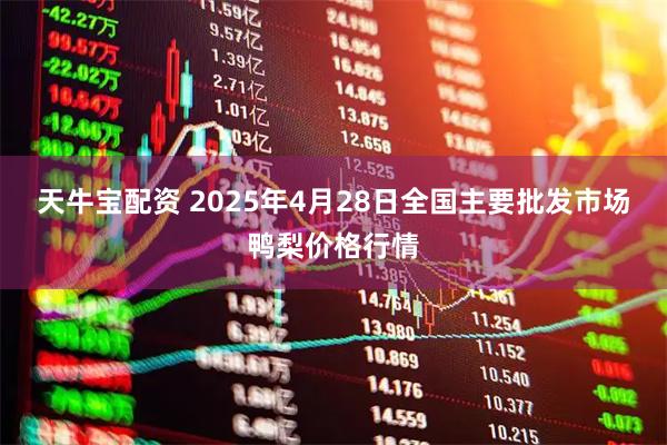 天牛宝配资 2025年4月28日全国主要批发市场鸭梨价格行情