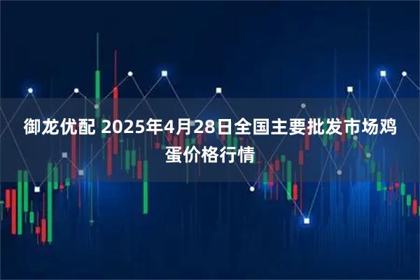 御龙优配 2025年4月28日全国主要批发市场鸡蛋价格行情