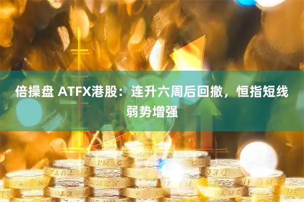 倍操盘 ATFX港股：连升六周后回撤，恒指短线弱势增强