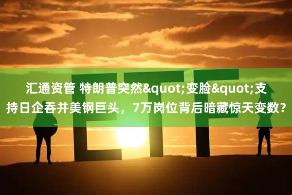 汇通资管 特朗普突然"变脸"支持日企吞并美钢巨头，7万岗位背后暗藏惊天变数？