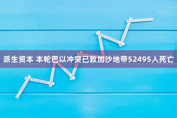 派生资本 本轮巴以冲突已致加沙地带52495人死亡