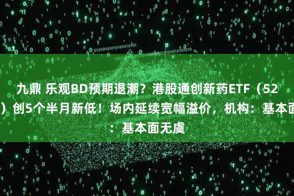 九鼎 乐观BD预期退潮?港股通创新药ETF(520880)创5个半月新低!场内延续宽幅溢价,机构:基本面无虞