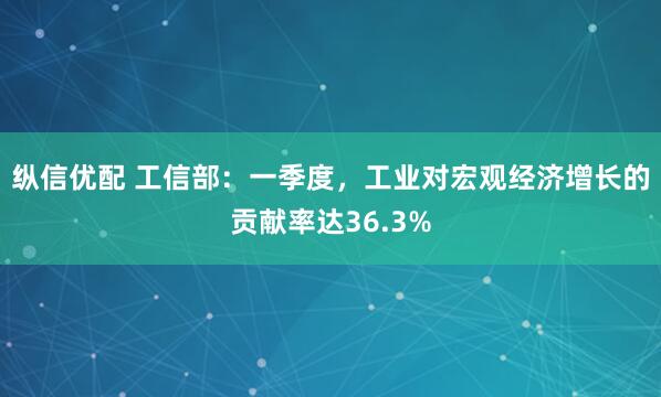 纵信优配 工信部：一季度，工业对宏观经济增长的贡献率达36.3%