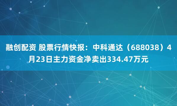 融创配资 股票行情快报：中科通达（688038）4月23日主力资金净卖出334.47万元