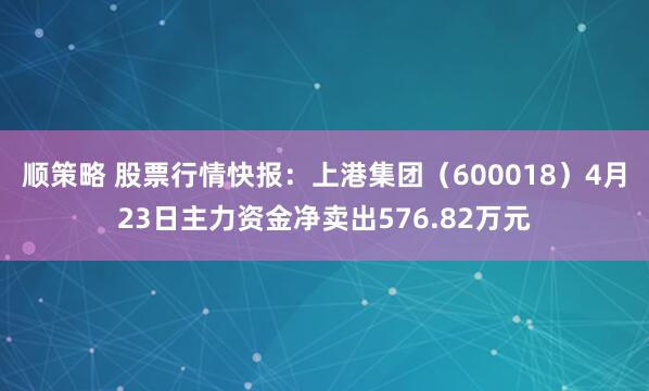 顺策略 股票行情快报:上港集团(600018)4月23日主力资金净卖出576.82万元