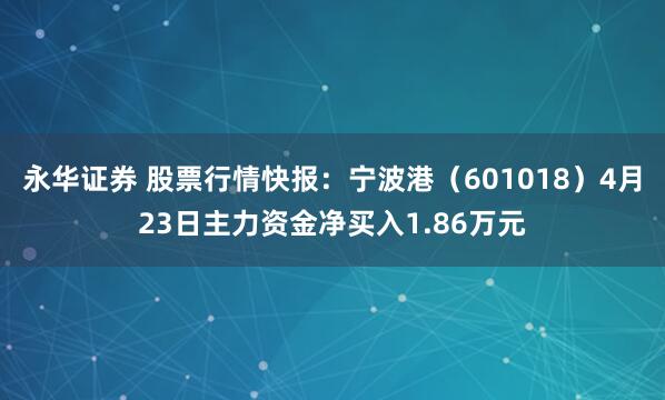 永华证券 股票行情快报：宁波港（601018）4月23日主力资金净买入1.86万元