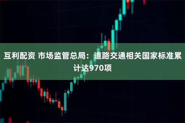 互利配资 市场监管总局：道路交通相关国家标准累计达970项