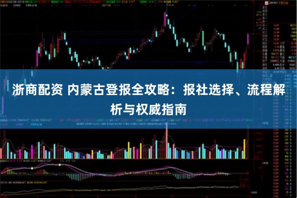 浙商配资 内蒙古登报全攻略：报社选择、流程解析与权威指南