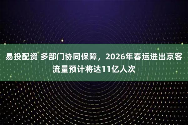 易投配资 多部门协同保障，2026年春运进出京客流量预计将达11亿人次