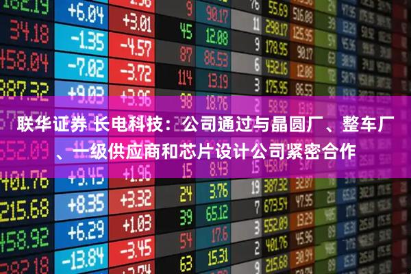 联华证券 长电科技：公司通过与晶圆厂、整车厂、一级供应商和芯片设计公司紧密合作