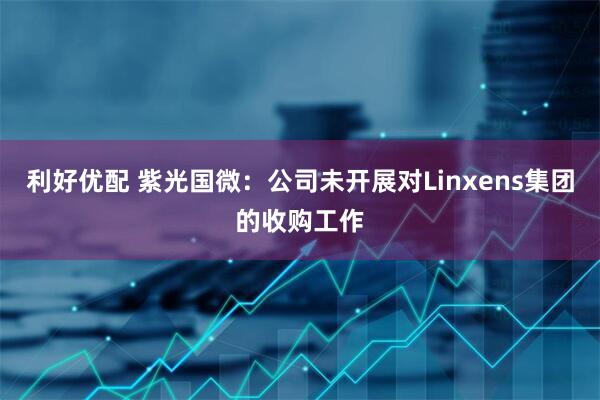 利好优配 紫光国微：公司未开展对Linxens集团的收购工作