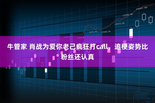 牛管家 肖战为爱你老己疯狂打call，追梗姿势比粉丝还认真