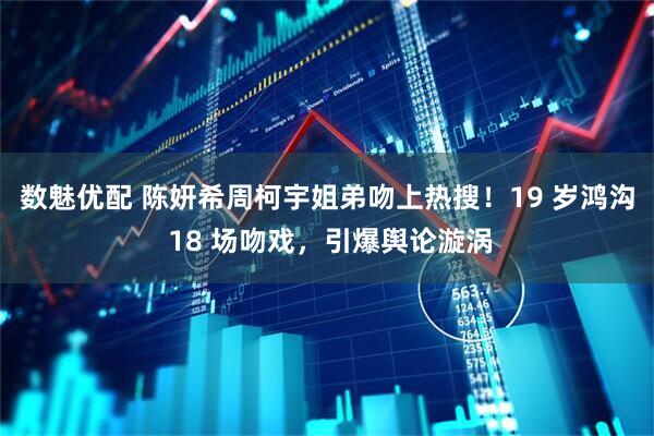 数魅优配 陈妍希周柯宇姐弟吻上热搜！19 岁鸿沟 18 场吻戏，引爆舆论漩涡