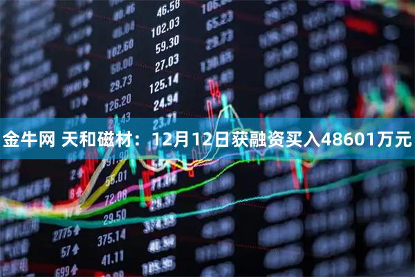 金牛网 天和磁材：12月12日获融资买入48601万元