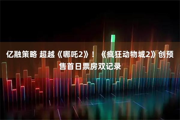 亿融策略 超越《哪吒2》！《疯狂动物城2》创预售首日票房双记录