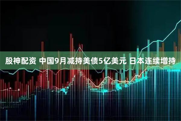 股神配资 中国9月减持美债5亿美元 日本连续增持